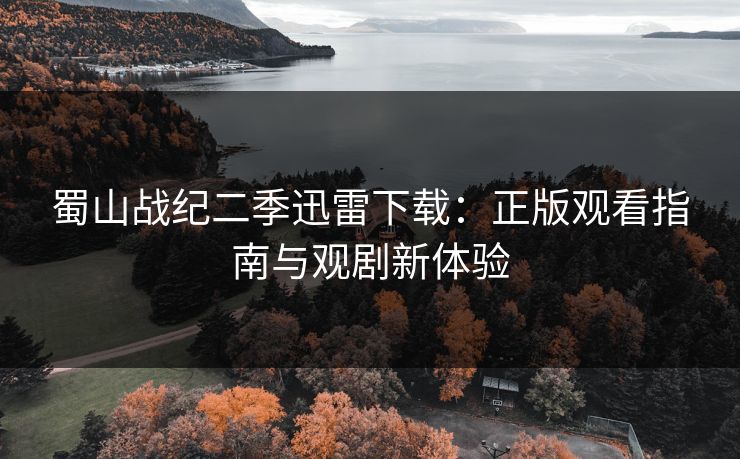 蜀山战纪二季迅雷下载：正版观看指南与观剧新体验