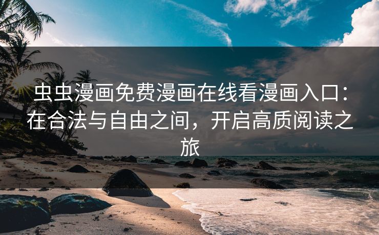 虫虫漫画免费漫画在线看漫画入口：在合法与自由之间，开启高质阅读之旅