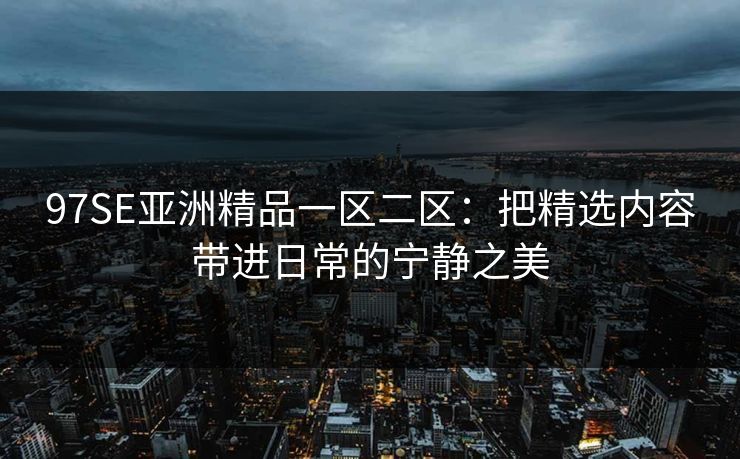 97SE亚洲精品一区二区：把精选内容带进日常的宁静之美