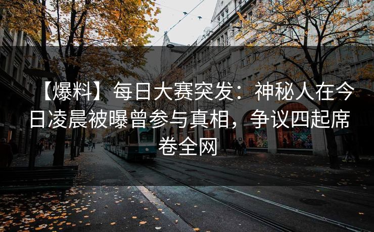 【爆料】每日大赛突发：神秘人在今日凌晨被曝曾参与真相，争议四起席卷全网