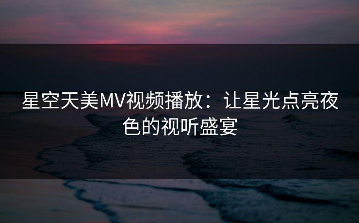 星空天美MV视频播放:让星光点亮夜色的视听盛宴