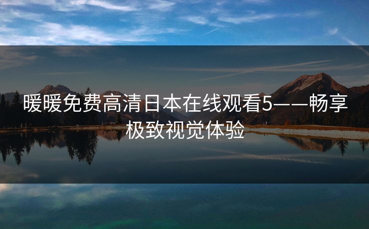 暖暖免费高清日本在线观看5——畅享极致视觉体验