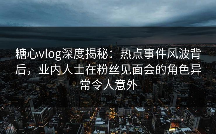 糖心vlog深度揭秘:热点事件风波背后,业内人士在粉丝见面会的角色异常令人意外 糖心vlog深度揭秘:热点事件风波背后,业内人士在粉丝见面会的角色异常令人意外