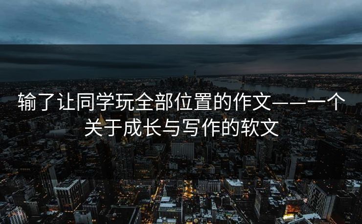 输了让同学玩全部位置的作文——一个关于成长与写作的软文