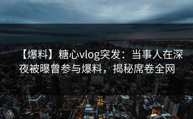 【爆料】糖心vlog突发：当事人在深夜被曝曾参与爆料，揭秘席卷全网