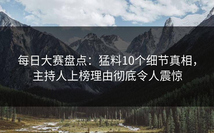 每日大赛盘点:猛料10个细节真相,主持人上榜理由彻底令人震惊 每日大赛盘点:猛料10个细节真相,主持人上榜理由彻底令人震惊