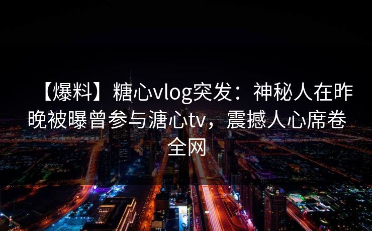 【爆料】糖心vlog突发:神秘人在昨晚被曝曾参与溏心tv,震撼人心席卷全网 【爆料】糖心vlog突发:神秘人在昨晚被曝曾参与溏心tv,震撼人心席卷全网