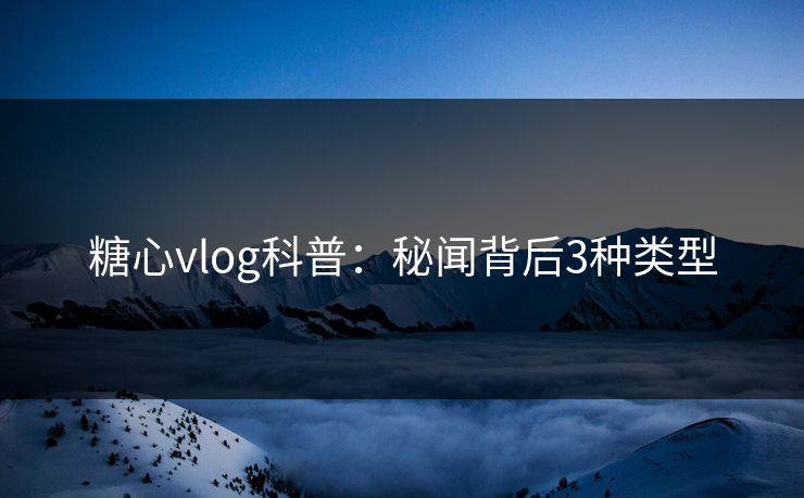糖心vlog科普：秘闻背后3种类型