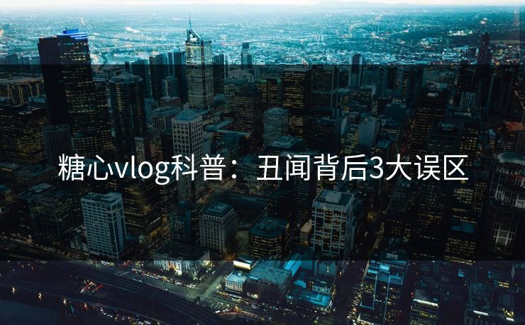 糖心vlog科普：丑闻背后3大误区