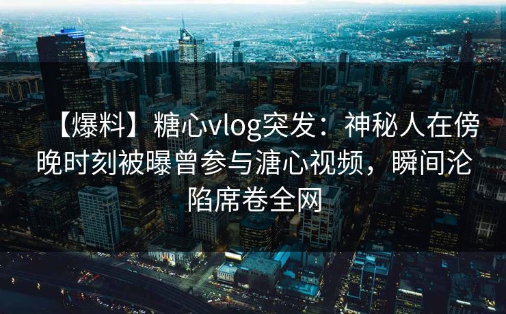 【爆料】糖心vlog突发:神秘人在傍晚时刻被曝曾参与溏心视频,瞬间沦陷席卷全网 【爆料】糖心vlog突发:神秘人在傍晚时刻被曝曾参与溏心视频,瞬间沦陷席卷全网
