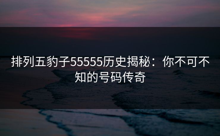 排列五豹子55555历史揭秘:你不可不知的号码传奇 排列五豹子55555历史揭秘:你不可不知的号码传奇