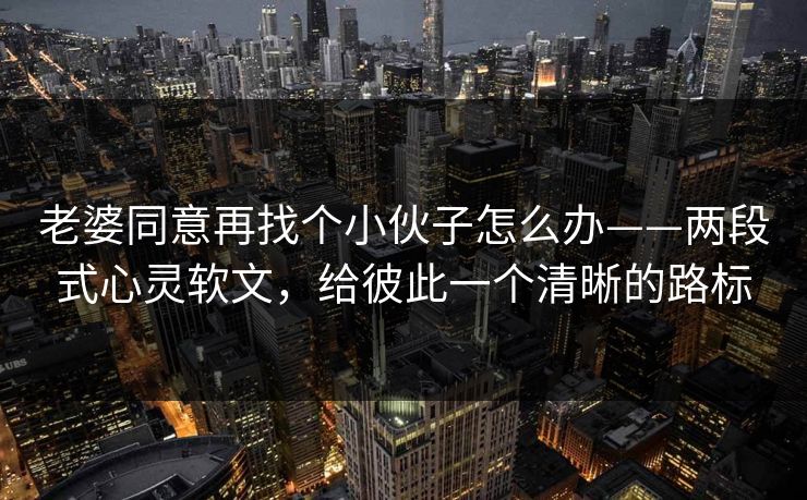 老婆同意再找个小伙子怎么办——两段式心灵软文,给彼此一个清晰的路标 老婆同意再找个小伙子怎么办——两段式心灵软文,给彼此一个清晰的路标