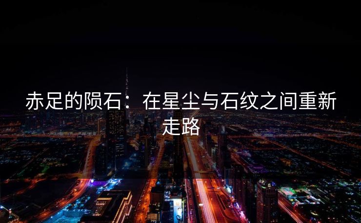 赤足的陨石：在星尘与石纹之间重新走路