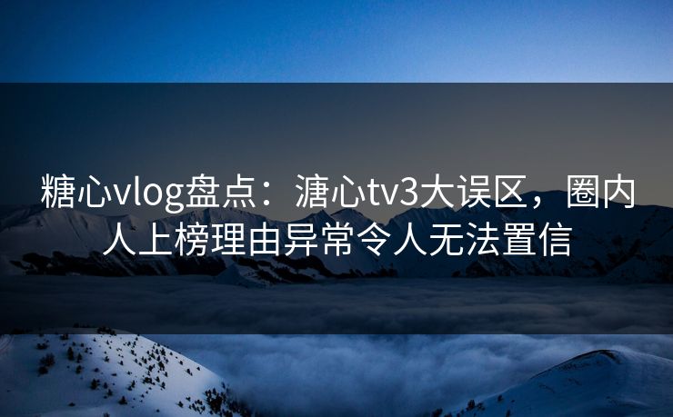 糖心vlog盘点:溏心tv3大误区,圈内人上榜理由异常令人无法置信 糖心vlog盘点:溏心tv3大误区,圈内人上榜理由异常令人无法置信