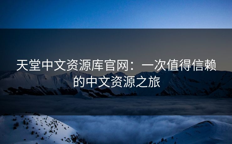 天堂中文资源库官网:一次值得信赖的中文资源之旅 天堂中文资源库官网:一次值得信赖的中文资源之旅