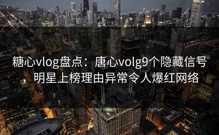 糖心vlog盘点：唐心volg9个隐藏信号，明星上榜理由异常令人爆红网络