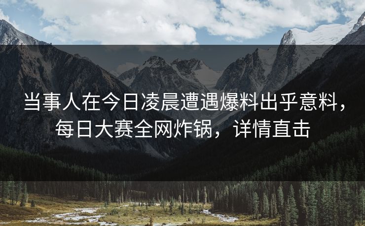 当事人在今日凌晨遭遇爆料出乎意料，每日大赛全网炸锅，详情直击