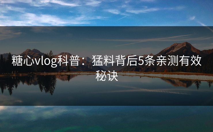 糖心vlog科普：猛料背后5条亲测有效秘诀