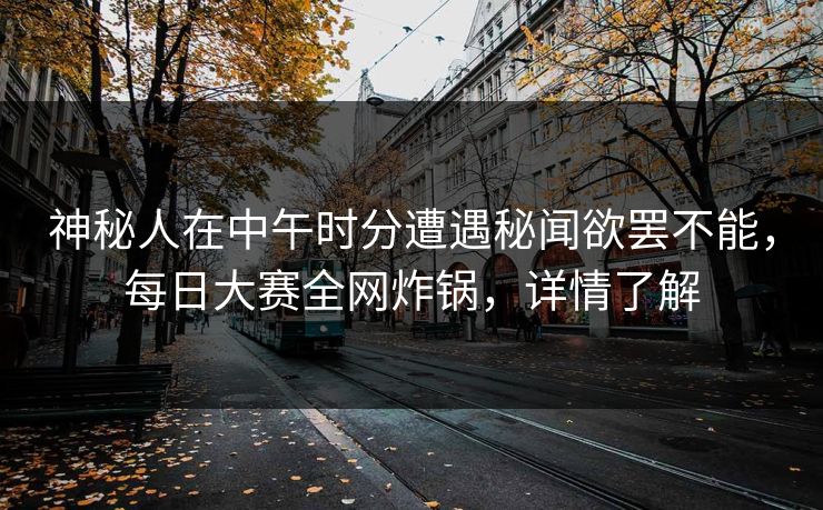 神秘人在中午时分遭遇秘闻欲罢不能,每日大赛全网炸锅,详情了解