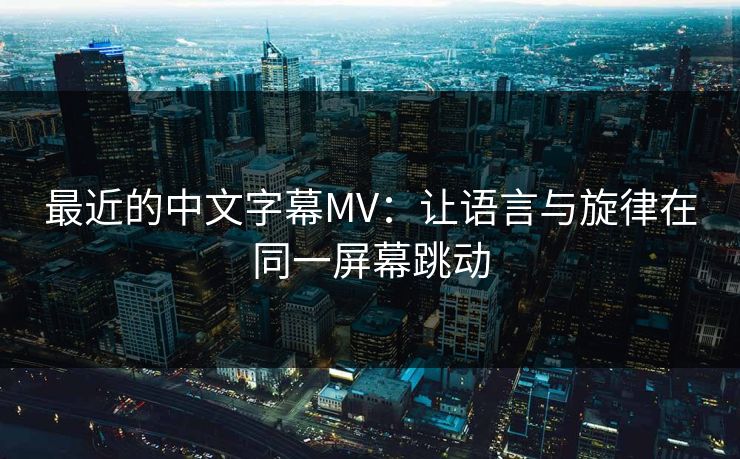 最近的中文字幕MV:让语言与旋律在同一屏幕跳动 最近的中文字幕MV:让语言与旋律在同一屏幕跳动