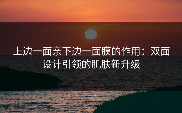 上边一面亲下边一面膜的作用:双面设计引领的肌肤新升级 上边一面亲下边一面膜的作用:双面设计引领的肌肤新升级