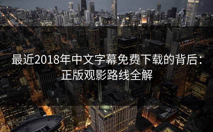 最近2018年中文字幕免费下载的背后:正版观影路线全解 最近2018年中文字幕免费下载的背后:正版观影路线全解
