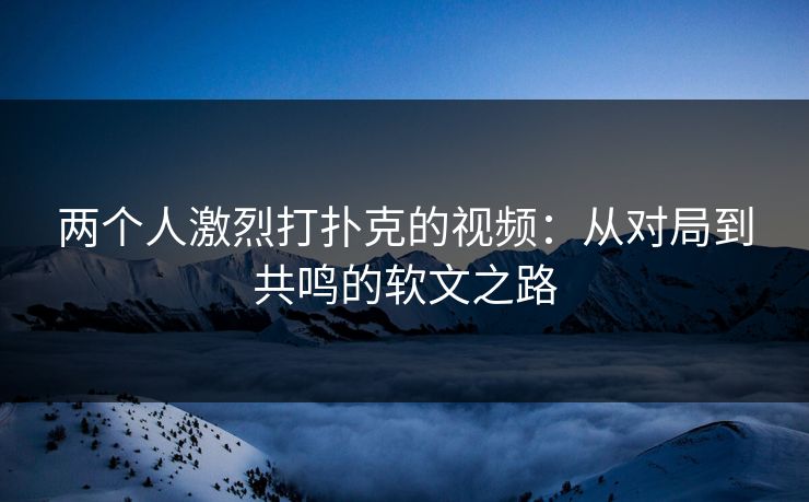 两个人激烈打扑克的视频:从对局到共鸣的软文之路