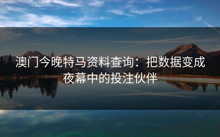 澳门今晚特马资料查询：把数据变成夜幕中的投注伙伴