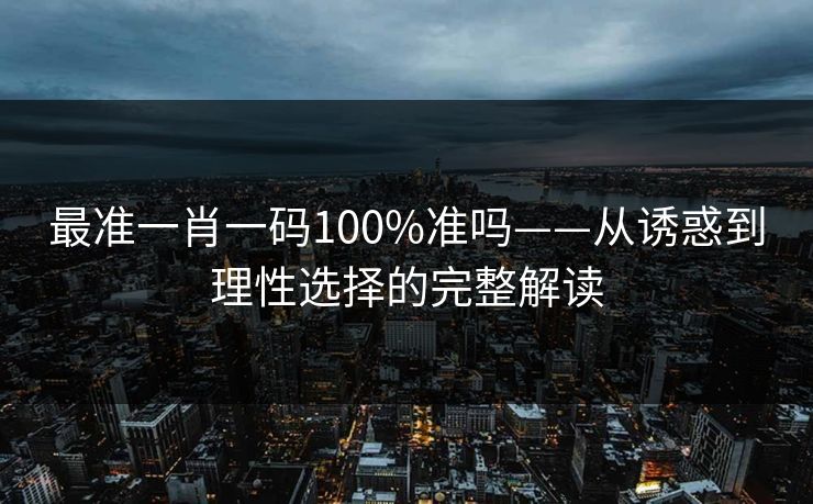 最准一肖一码100%准吗——从诱惑到理性选择的完整解读