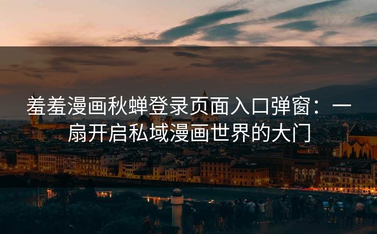 羞羞漫画秋蝉登录页面入口弹窗：一扇开启私域漫画世界的大门