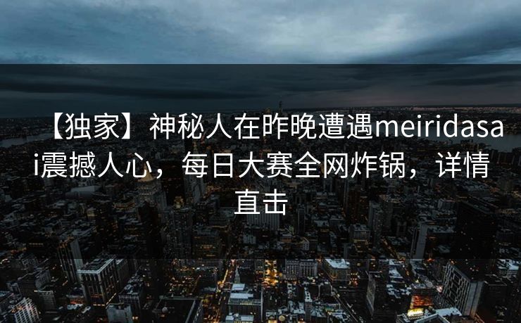 【独家】神秘人在昨晚遭遇meiridasai震撼人心，每日大赛全网炸锅，详情直击