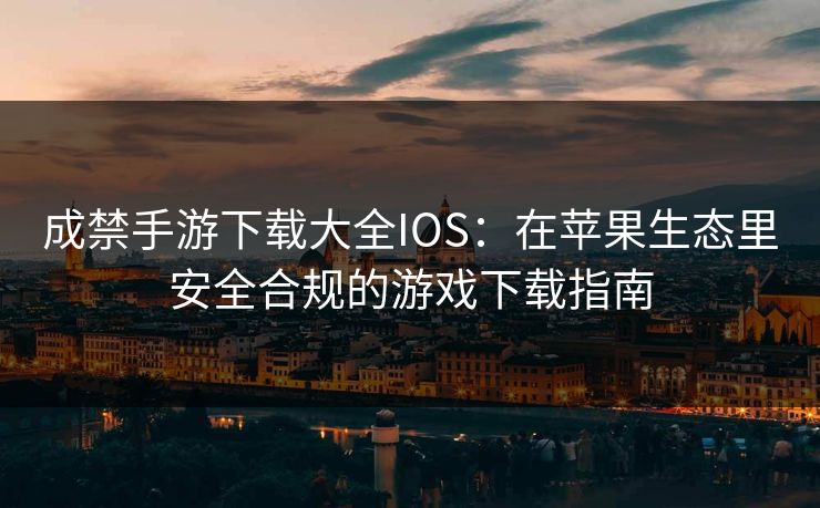 成禁手游下载大全IOS：在苹果生态里安全合规的游戏下载指南