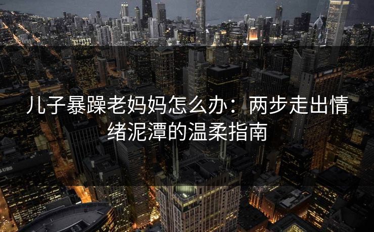 儿子暴躁老妈妈怎么办：两步走出情绪泥潭的温柔指南
