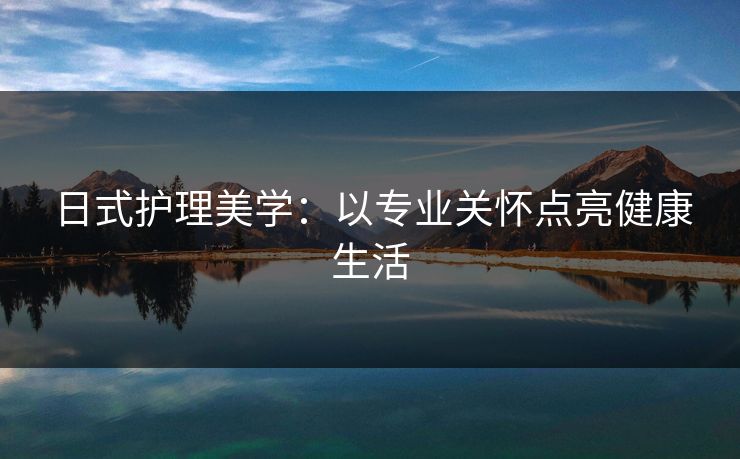 日式护理美学：以专业关怀点亮健康生活