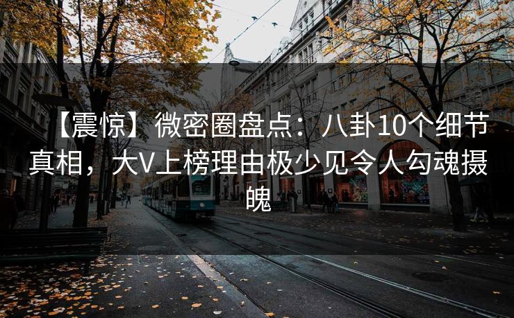 【震惊】微密圈盘点:八卦10个细节真相,大V上榜理由极少见令人勾魂摄魄