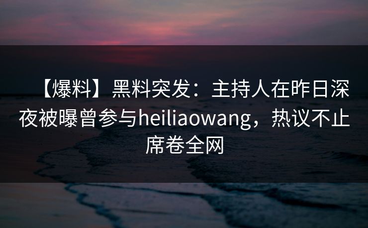 【爆料】黑料突发:主持人在昨日深夜被曝曾参与heiliaowang,热议不止席卷全网 【爆料】黑料突发:主持人在昨日深夜被曝曾参与heiliaowang,热议不止席卷全网