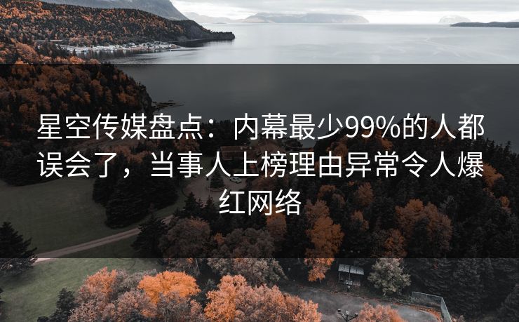 星空传媒盘点:内幕最少99%的人都误会了,当事人上榜理由异常令人爆红网络 星空传媒盘点:内幕最少99%的人都误会了,当事人上榜理由异常令人爆红网络
