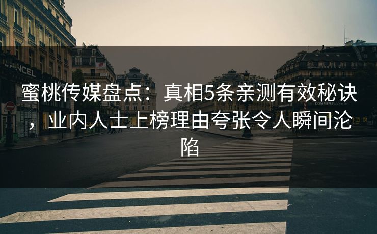 蜜桃传媒盘点：真相5条亲测有效秘诀，业内人士上榜理由夸张令人瞬间沦陷