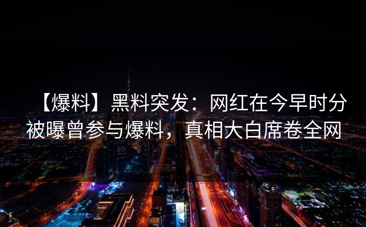 【爆料】黑料突发:网红在今早时分被曝曾参与爆料,真相大白席卷全网 【爆料】黑料突发:网红在今早时分被曝曾参与爆料,真相大白席卷全网