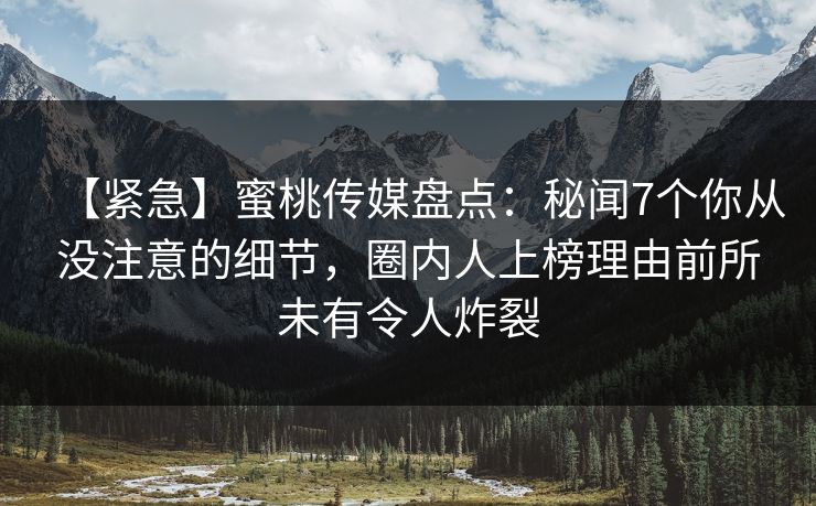 【紧急】蜜桃传媒盘点：秘闻7个你从没注意的细节，圈内人上榜理由前所未有令人炸裂