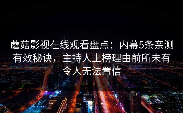 蘑菇影视在线观看盘点：内幕5条亲测有效秘诀，主持人上榜理由前所未有令人无法置信