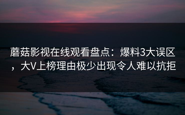 蘑菇影视在线观看盘点：爆料3大误区，大V上榜理由极少出现令人难以抗拒