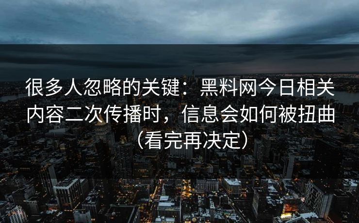 很多人忽略的关键：黑料网今日相关内容二次传播时，信息会如何被扭曲（看完再决定）
