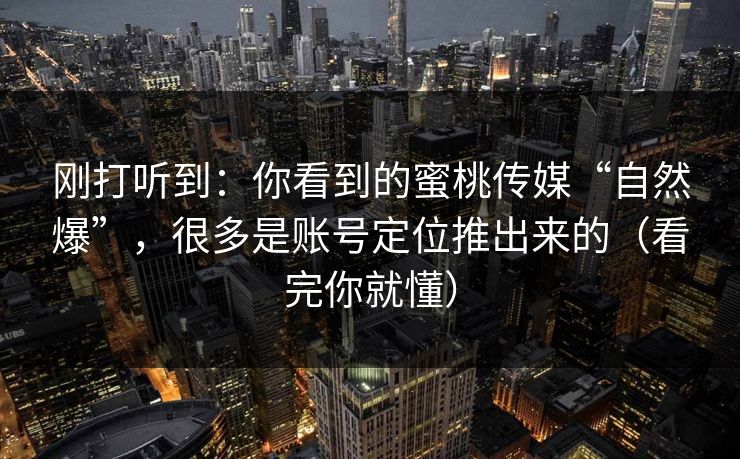 刚打听到：你看到的蜜桃传媒“自然爆”，很多是账号定位推出来的（看完你就懂）