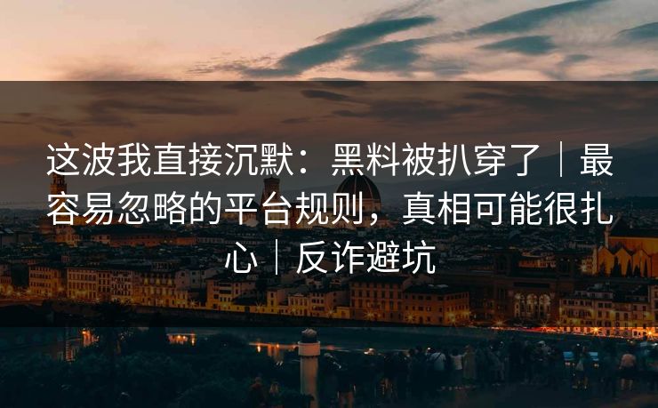 这波我直接沉默：黑料被扒穿了｜最容易忽略的平台规则，真相可能很扎心｜反诈避坑