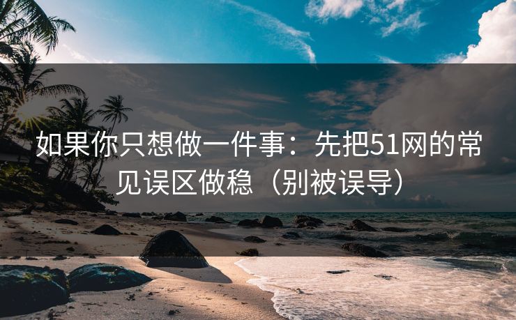 如果你只想做一件事：先把51网的常见误区做稳（别被误导）
