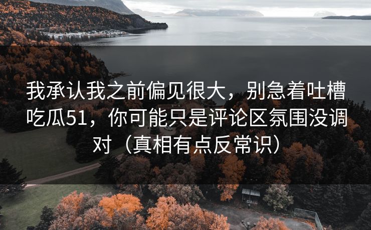 我承认我之前偏见很大，别急着吐槽吃瓜51，你可能只是评论区氛围没调对（真相有点反常识）