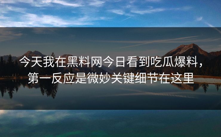 今天我在黑料网今日看到吃瓜爆料，第一反应是微妙关键细节在这里