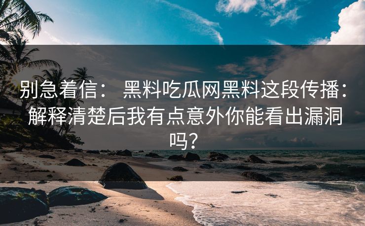别急着信： 黑料吃瓜网黑料这段传播： 解释清楚后我有点意外你能看出漏洞吗？