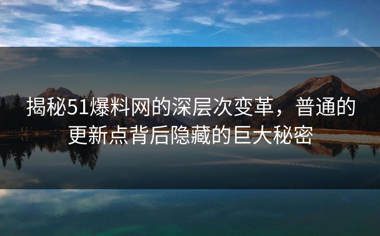 揭秘51爆料网的深层次变革，普通的更新点背后隐藏的巨大秘密